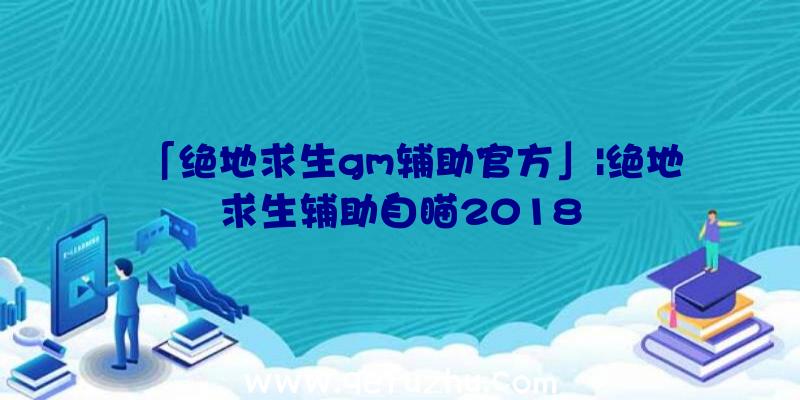 「绝地求生gm辅助官方」|绝地求生辅助自瞄2018